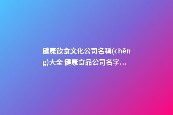 健康飲食文化公司名稱(chēng)大全 健康食品公司名字大全-名學(xué)網(wǎng)